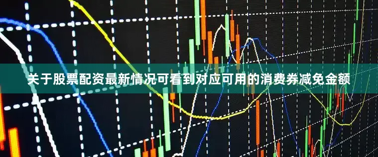 关于股票配资最新情况可看到对应可用的消费券减免金额
