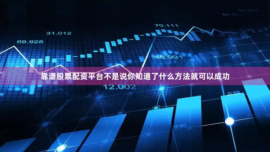 靠谱股票配资平台不是说你知道了什么方法就可以成功