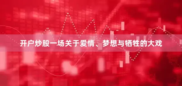 开户炒股一场关于爱情、梦想与牺牲的大戏
