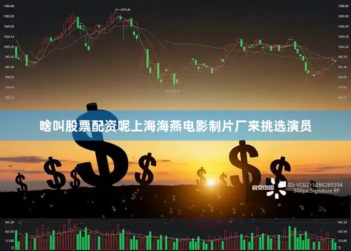 啥叫股票配资呢上海海燕电影制片厂来挑选演员