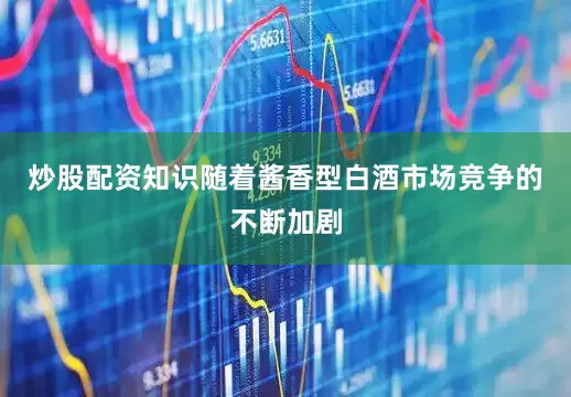 炒股配资知识随着酱香型白酒市场竞争的不断加剧