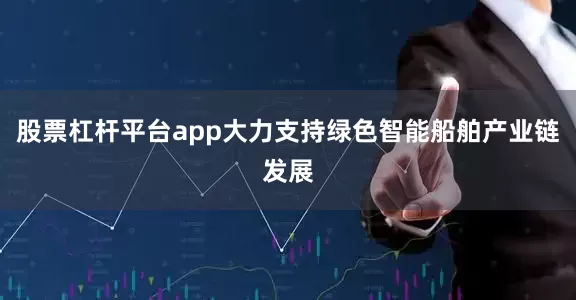 股票杠杆平台app大力支持绿色智能船舶产业链发展