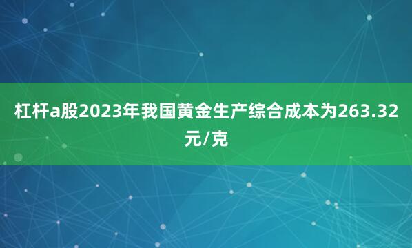 杠杆a股2023年我国黄金生产综合成本为263.32元/克