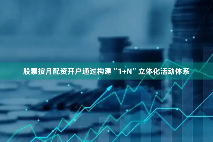 股票按月配资开户通过构建“1+N”立体化活动体系