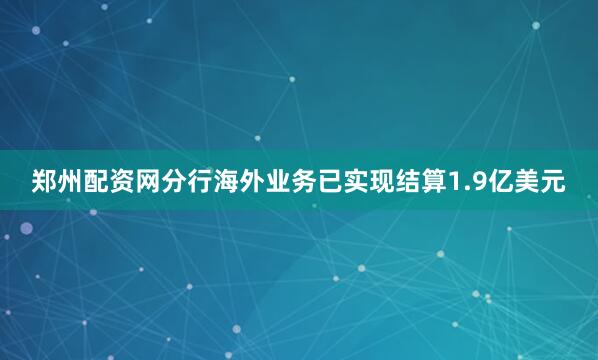 郑州配资网分行海外业务已实现结算1.9亿美元