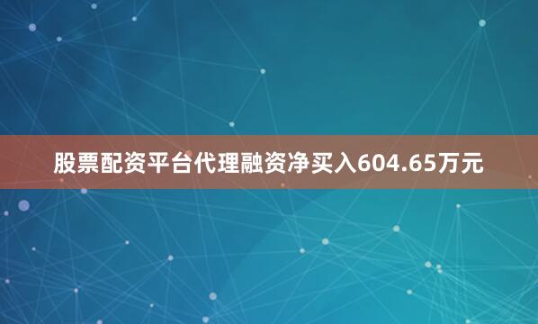 股票配资平台代理融资净买入604.65万元