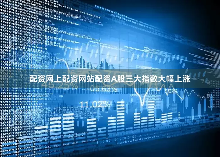 配资网上配资网站配资A股三大指数大幅上涨
