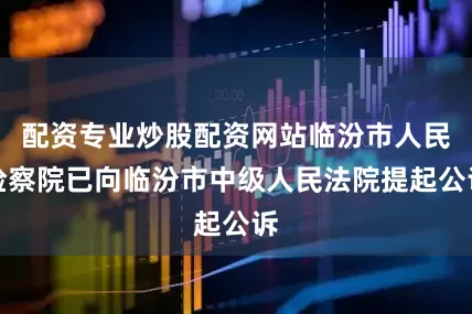 配资专业炒股配资网站临汾市人民检察院已向临汾市中级人民法院提起公诉