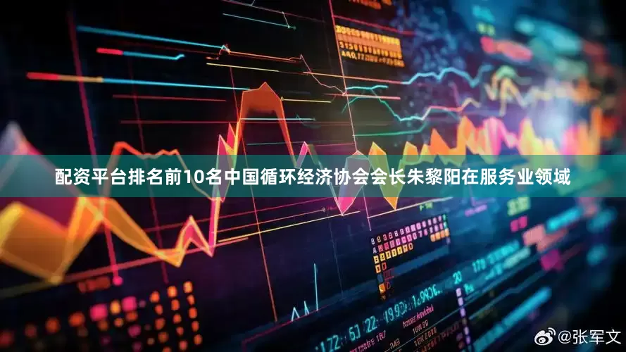 配资平台排名前10名中国循环经济协会会长朱黎阳在服务业领域