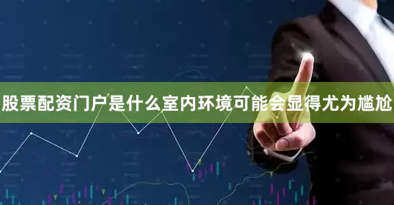 股票配资门户是什么室内环境可能会显得尤为尴尬