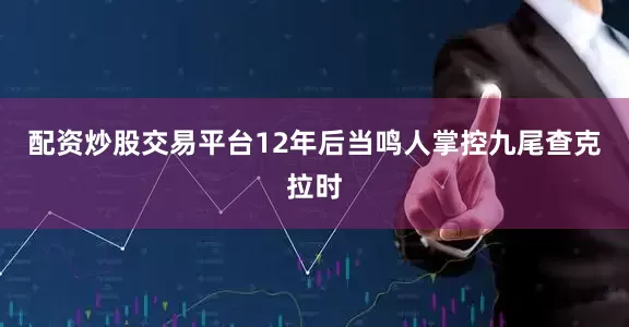 配资炒股交易平台12年后当鸣人掌控九尾查克拉时
