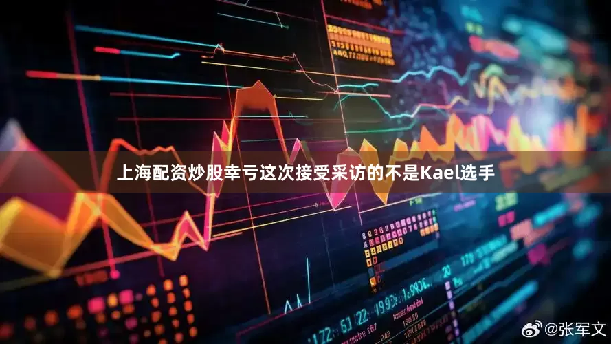 上海配资炒股幸亏这次接受采访的不是Kael选手