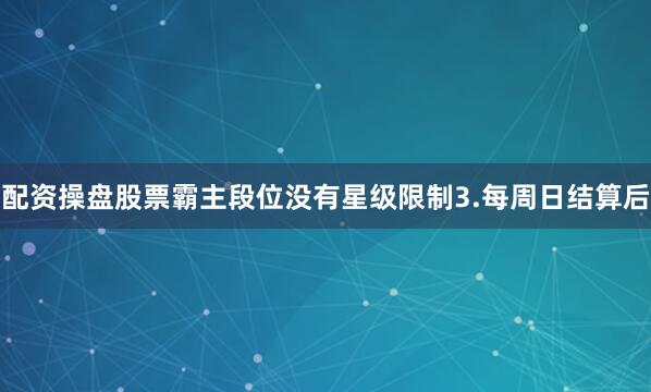 配资操盘股票霸主段位没有星级限制3.　每周日结算后