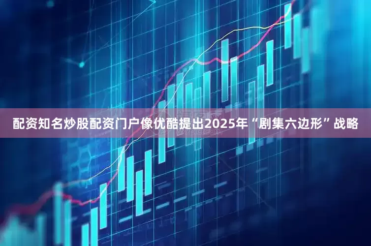 配资知名炒股配资门户像优酷提出2025年“剧集六边形”战略