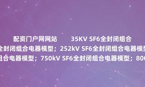 配资门户网网站        35KV SF6全封闭组合电器模型；126KV SF6全封闭组合电器模型；252kV SF6全封闭组合电器模型；550kV SF6全封闭组合电器模型；750kV SF6全封闭组合电器模型；800kV SF6全封闭组合电器模型；1100kV SF6全封闭组合电器模型；KYN28A-12高压开关柜模型；KYN61-40.5高压开关柜模型；        10kV/35kV