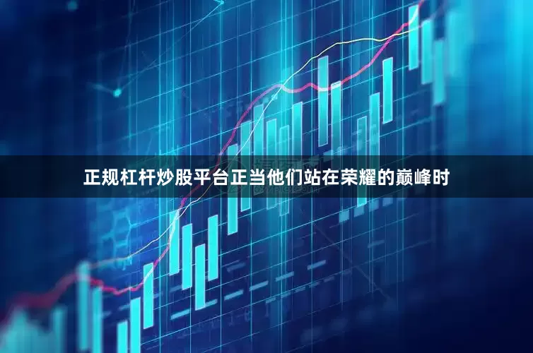 正规杠杆炒股平台正当他们站在荣耀的巅峰时