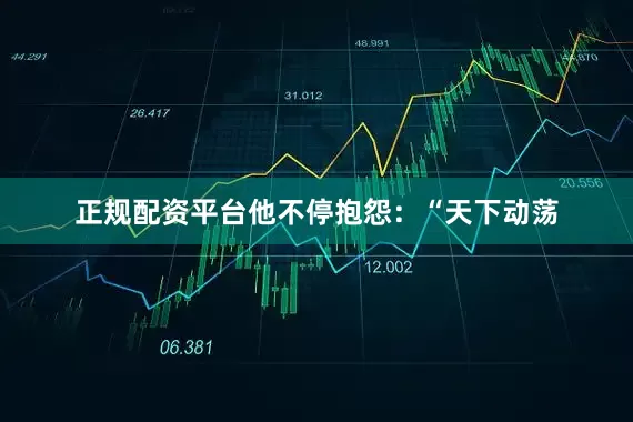 正规配资平台他不停抱怨：“天下动荡
