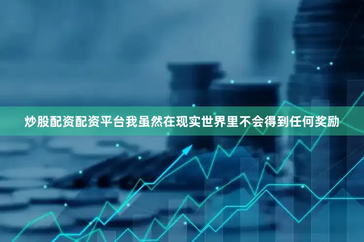 炒股配资配资平台我虽然在现实世界里不会得到任何奖励