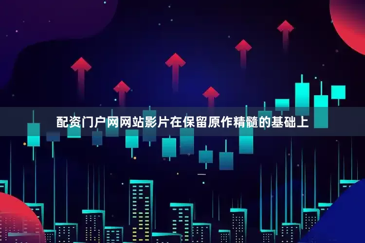 配资门户网网站影片在保留原作精髓的基础上