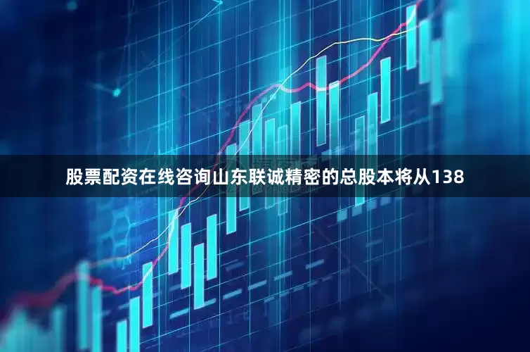 股票配资在线咨询山东联诚精密的总股本将从138