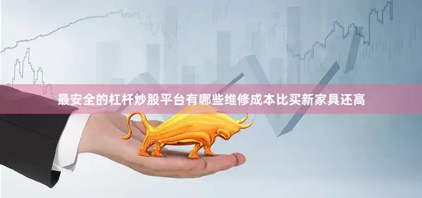 最安全的杠杆炒股平台有哪些维修成本比买新家具还高