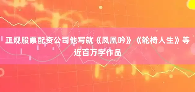正规股票配资公司他写就《凤凰吟》《轮椅人生》等近百万字作品