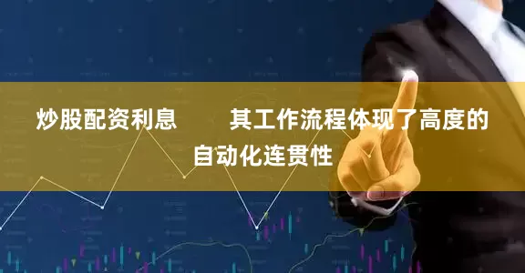 炒股配资利息        其工作流程体现了高度的自动化连贯性
