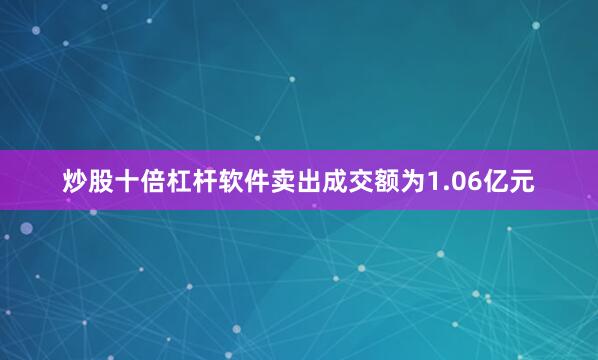 炒股十倍杠杆软件卖出成交额为1.06亿元