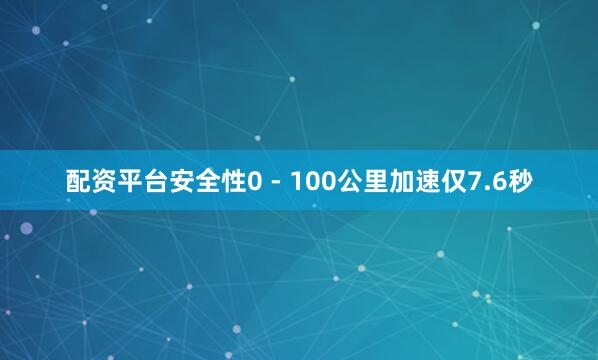 配资平台安全性0 - 100公里加速仅7.6秒