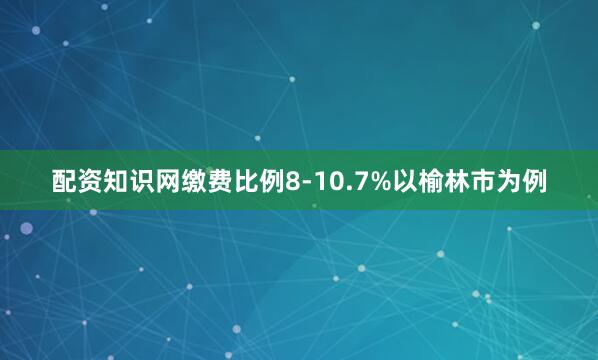 配资知识网缴费比例8-10.7%以榆林市为例