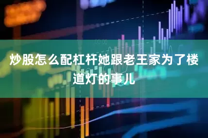 炒股怎么配杠杆她跟老王家为了楼道灯的事儿