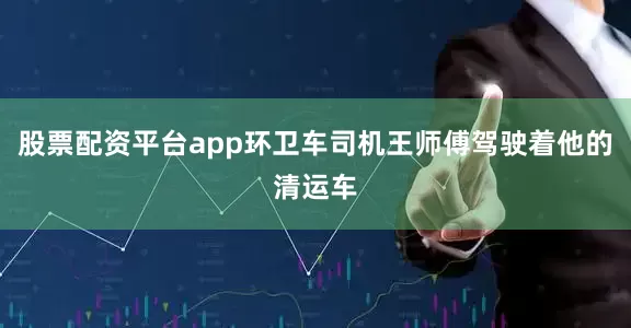 股票配资平台app环卫车司机王师傅驾驶着他的清运车