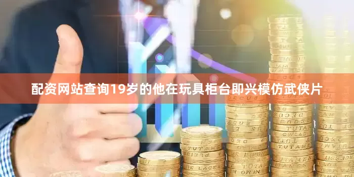 配资网站查询19岁的他在玩具柜台即兴模仿武侠片