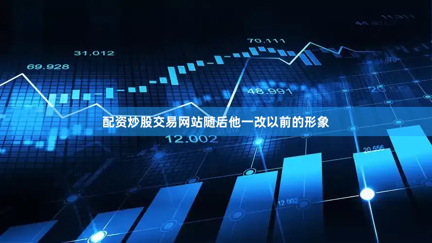 配资炒股交易网站随后他一改以前的形象