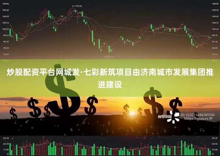 炒股配资平台网城发·七彩新筑项目由济南城市发展集团推进建设