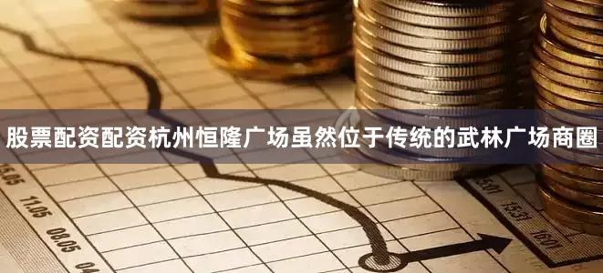 股票配资配资杭州恒隆广场虽然位于传统的武林广场商圈