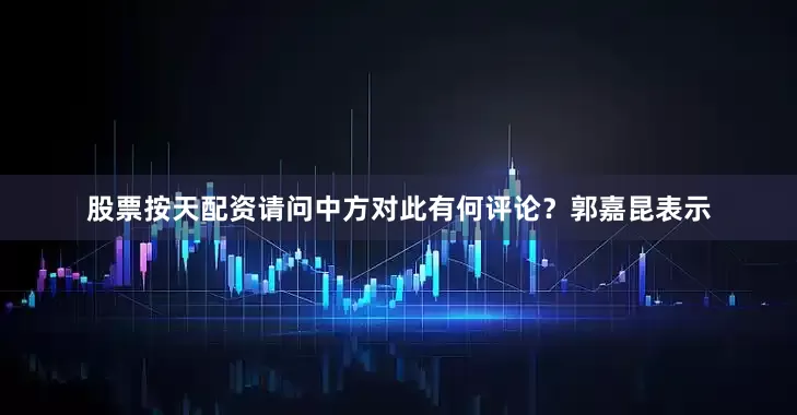 股票按天配资请问中方对此有何评论？郭嘉昆表示