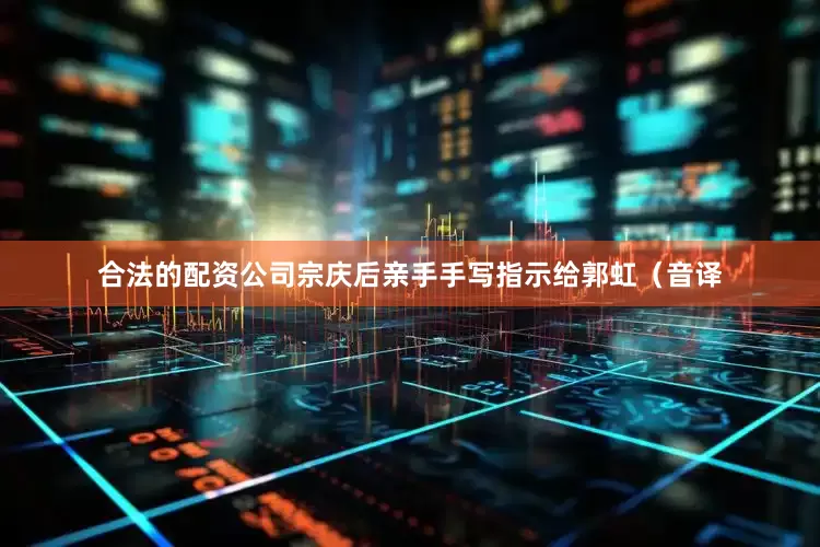 合法的配资公司宗庆后亲手手写指示给郭虹（音译