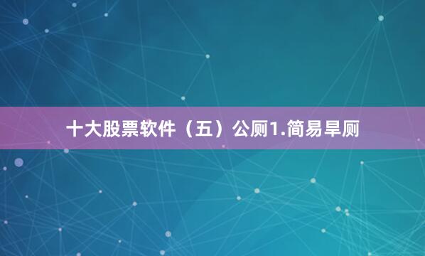 十大股票软件　　（五）公厕　　1.简易旱厕
