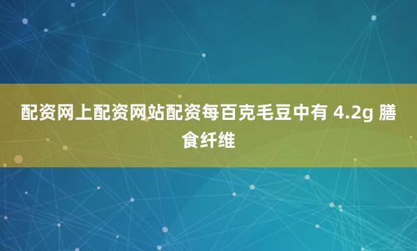 配资网上配资网站配资每百克毛豆中有 4.2g 膳食纤维