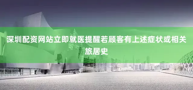 深圳配资网站立即就医提醒若顾客有上述症状或相关旅居史