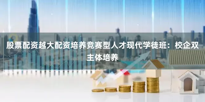 股票配资越大配资培养竞赛型人才现代学徒班：校企双主体培养