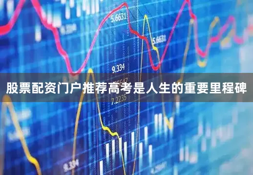 股票配资门户推荐高考是人生的重要里程碑