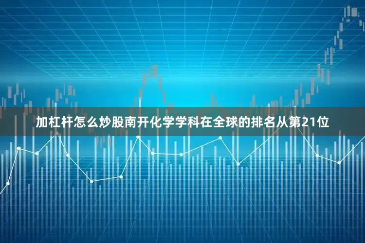 加杠杆怎么炒股南开化学学科在全球的排名从第21位