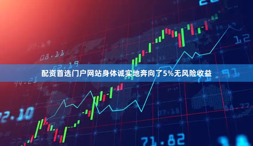 配资首选门户网站身体诚实地奔向了5%无风险收益