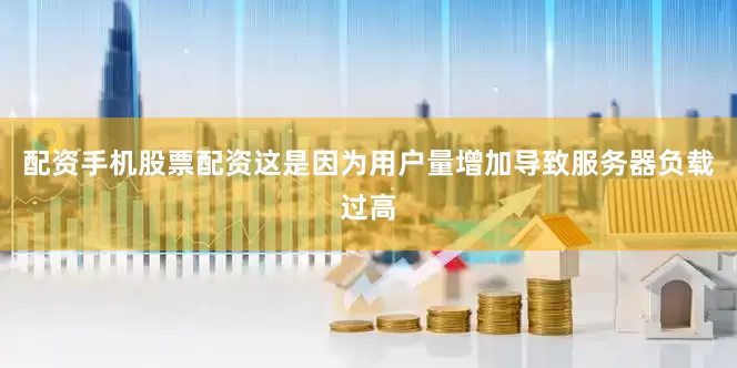 配资手机股票配资这是因为用户量增加导致服务器负载过高