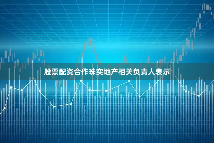 股票配资合作珠实地产相关负责人表示