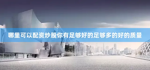 哪里可以配资炒股你有足够好的足够多的好的质量