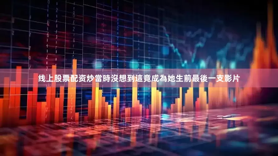 线上股票配资炒當時沒想到這竟成為她生前最後一支影片