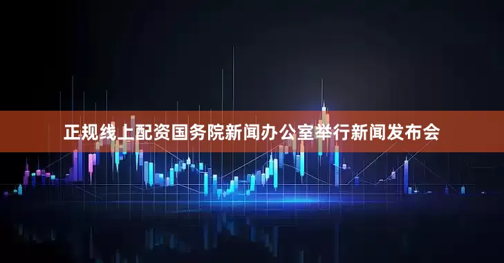 正规线上配资国务院新闻办公室举行新闻发布会